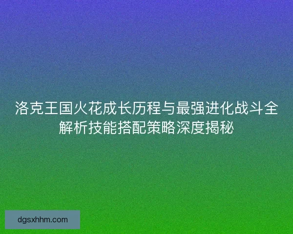 洛克王国火花成长历程与最强进化战斗全解析技能搭配策略深度揭秘
