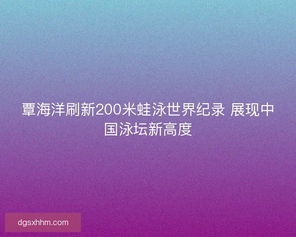 覃海洋刷新200米蛙泳世界纪录 展现中国泳坛新高度
