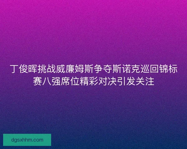 丁俊晖挑战威廉姆斯争夺斯诺克巡回锦标赛八强席位精彩对决引发关注