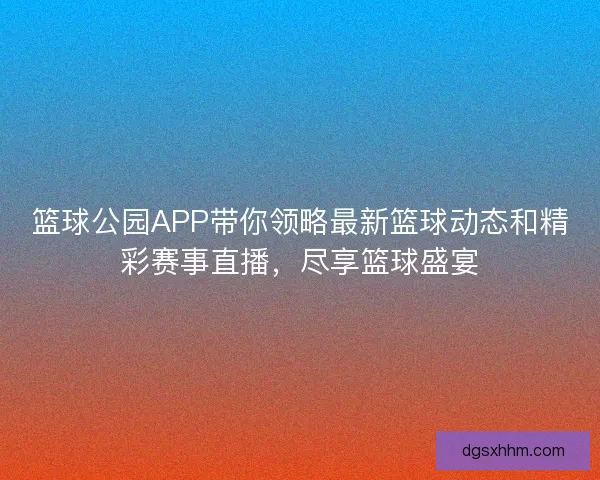 篮球公园APP带你领略最新篮球动态和精彩赛事直播，尽享篮球盛宴