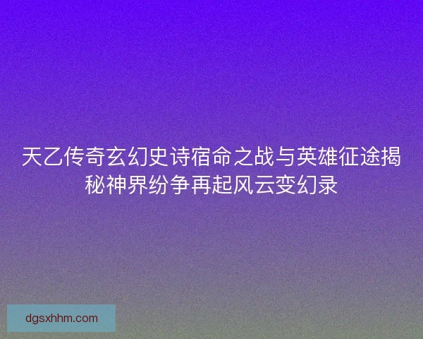 天乙传奇玄幻史诗宿命之战与英雄征途揭秘神界纷争再起风云变幻录