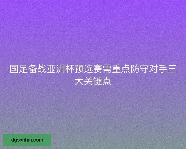 国足备战亚洲杯预选赛需重点防守对手三大关键点