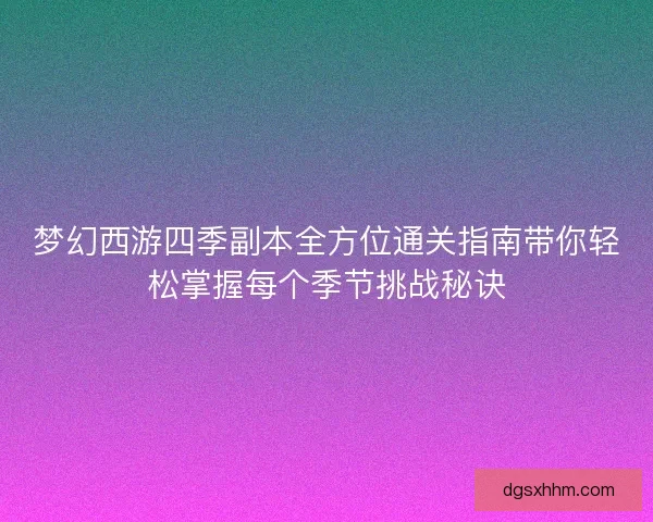 梦幻西游四季副本全方位通关指南带你轻松掌握每个季节挑战秘诀